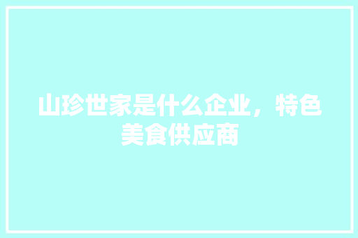 山珍世家是什么企业，特色美食供应商 山珍世家是什么企业，特色美食供应商 旅行资讯