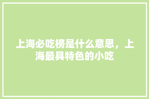 上海必吃榜是什么意思，上海最具特色的小吃 上海必吃榜是什么意思，上海最具特色的小吃 美食推荐