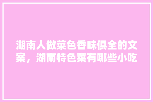 湖南人做菜色香味俱全的文案，湖南特色菜有哪些小吃 湖南人做菜色香味俱全的文案，湖南特色菜有哪些小吃 健康建议