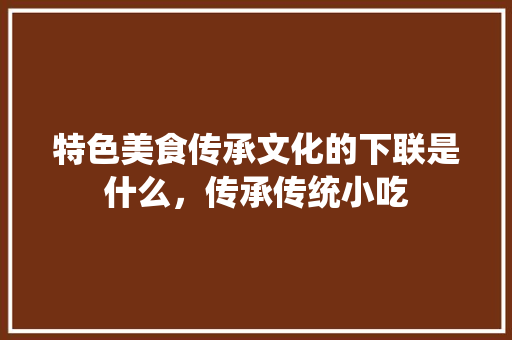 特色美食传承文化的下联是什么，传承传统小吃