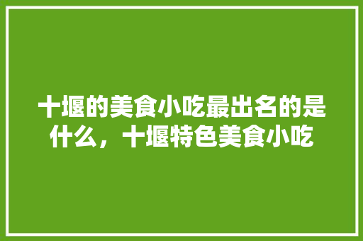 十堰的美食小吃最出名的是什么，十堰特色美食小吃 十堰的美食小吃最出名的是什么，十堰特色美食小吃 旅行资讯