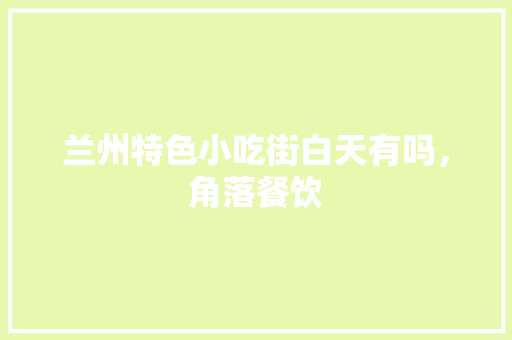 兰州特色小吃街白天有吗，角落餐饮 兰州特色小吃街白天有吗，角落餐饮 家居窍门