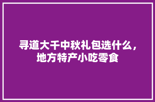 寻道大千中秋礼包选什么，地方特产小吃零食 寻道大千中秋礼包选什么，地方特产小吃零食 家居窍门
