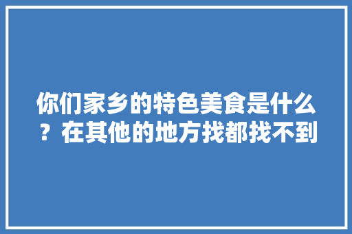 你们家乡的特色美食是什么？在其他的地方找都找不到的那种，有哪些地方特色美食 你们家乡的特色美食是什么？在其他的地方找都找不到的那种，有哪些地方特色美食 美食推荐