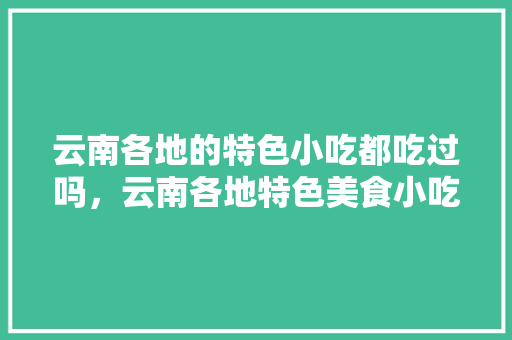 云南各地的特色小吃都吃过吗，云南各地特色美食小吃 云南各地的特色小吃都吃过吗，云南各地特色美食小吃 健康建议