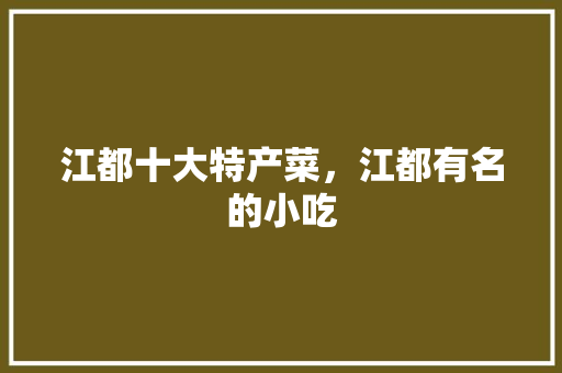 江都十大特产菜，江都有名的小吃 江都十大特产菜，江都有名的小吃 生活指南