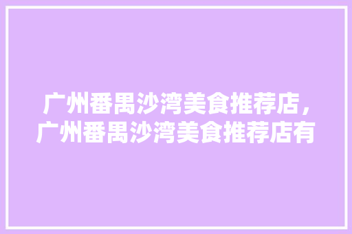 广州番禺沙湾美食推荐店，广州番禺沙湾美食推荐店有哪些。 广州番禺沙湾美食推荐店，广州番禺沙湾美食推荐店有哪些。 美食推荐