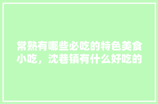 常熟有哪些必吃的特色美食小吃，沈巷镇有什么好吃的 常熟有哪些必吃的特色美食小吃，沈巷镇有什么好吃的 家居窍门