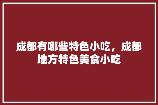成都有哪些特色小吃，成都地方特色美食小吃