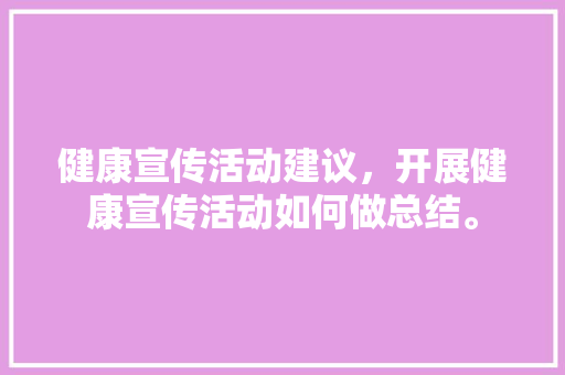 健康宣传活动建议，开展健康宣传活动如何做总结。