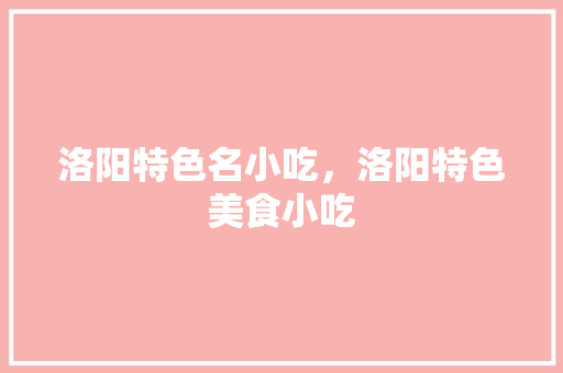 洛阳特色名小吃，洛阳特色美食小吃 洛阳特色名小吃，洛阳特色美食小吃 家居窍门