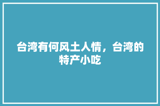 台湾有何风土人情，台湾的特产小吃 台湾有何风土人情，台湾的特产小吃 生活指南