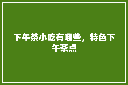 下午茶小吃有哪些,特色下午茶点 旅行资讯 下午茶小吃有哪些,特色下午茶点 下午茶小吃有哪些,特色下午茶点 旅行资讯
