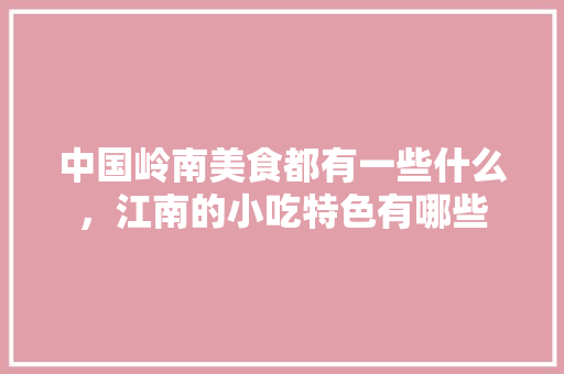 中国岭南美食都有一些什么，江南的小吃特色有哪些