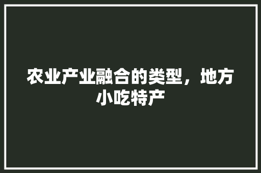 农业产业融合的类型，地方小吃特产 农业产业融合的类型，地方小吃特产 美食推荐