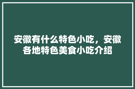 安徽有什么特色小吃，安徽各地特色美食小吃介绍 安徽有什么特色小吃，安徽各地特色美食小吃介绍 家居窍门