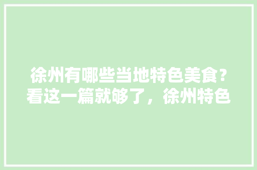 徐州有哪些当地特色美食？看这一篇就够了，徐州特色十大小吃 徐州有哪些当地特色美食？看这一篇就够了，徐州特色十大小吃 旅行资讯