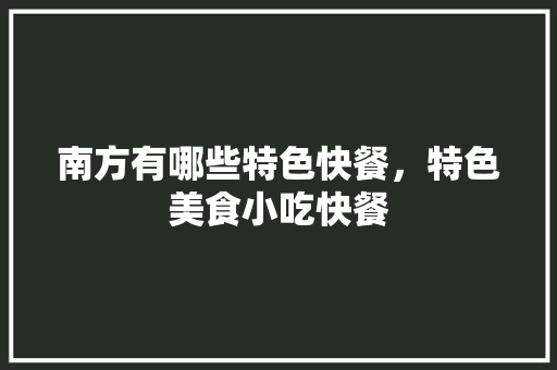 南方有哪些特色快餐，特色美食小吃快餐 南方有哪些特色快餐，特色美食小吃快餐 生活指南