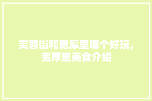 芙蓉街和宽厚里哪个好玩，宽厚里美食介绍 芙蓉街和宽厚里哪个好玩，宽厚里美食介绍 健康建议