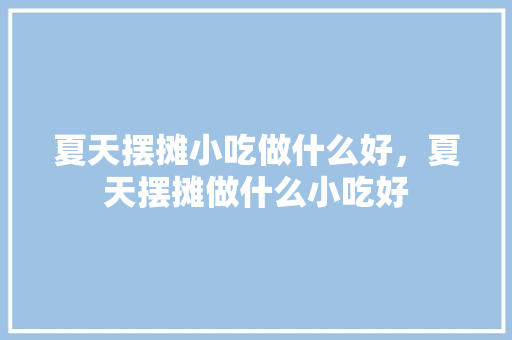 夏天摆摊小吃做什么好,夏天摆摊做什么小吃好 家居窍门 夏天摆摊小吃做什么好,夏天摆摊做什么小吃好 夏天摆摊小吃做什么好,夏天摆摊做什么小吃好 家居窍门