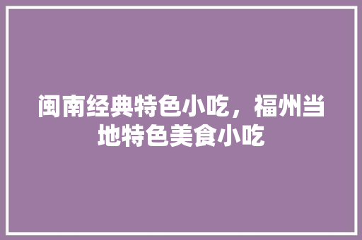 闽南经典特色小吃，福州当地特色美食小吃 闽南经典特色小吃，福州当地特色美食小吃 生活指南