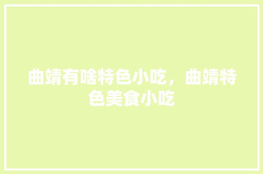 曲靖有啥特色小吃，曲靖特色美食小吃 曲靖有啥特色小吃，曲靖特色美食小吃 旅行资讯