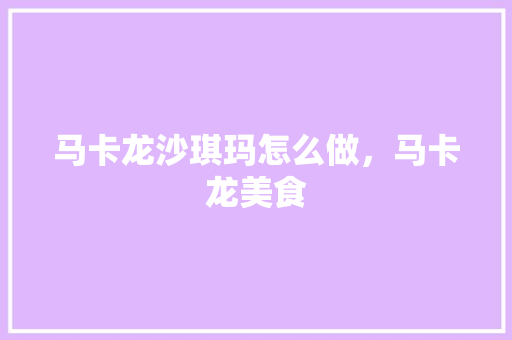 马卡龙沙琪玛怎么做，马卡龙美食 马卡龙沙琪玛怎么做，马卡龙美食 生活指南