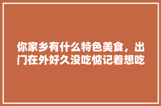 你家乡有什么特色美食，出门在外好久没吃惦记着想吃，好久没吃的美食的句子 你家乡有什么特色美食，出门在外好久没吃惦记着想吃，好久没吃的美食的句子 旅行资讯