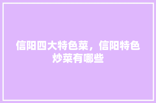 信阳四大特色菜，信阳特色炒菜有哪些 信阳四大特色菜，信阳特色炒菜有哪些 生活指南