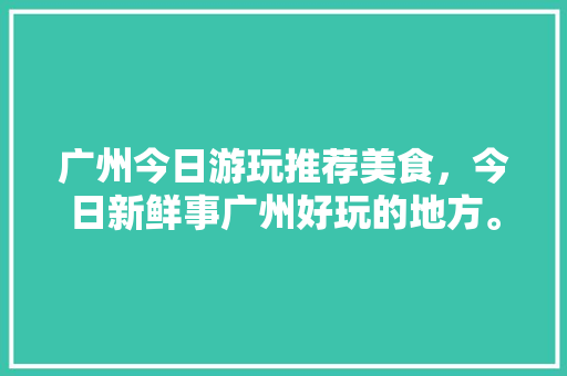广州今日游玩推荐美食，今日新鲜事广州好玩的地方。 广州今日游玩推荐美食，今日新鲜事广州好玩的地方。 美食推荐