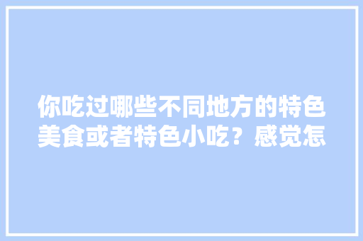 你吃过哪些不同地方的特色美食或者特色小吃？感觉怎么样，特色的小吃 你吃过哪些不同地方的特色美食或者特色小吃？感觉怎么样，特色的小吃 旅行资讯
