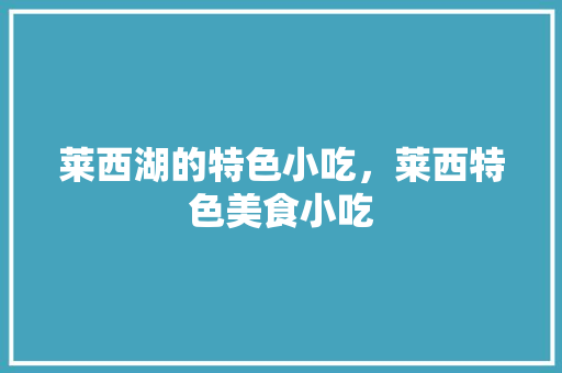 莱西湖的特色小吃，莱西特色美食小吃 莱西湖的特色小吃，莱西特色美食小吃 生活指南