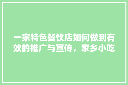 一家特色餐饮店如何做到有效的推广与宣传，家乡小吃市场营销方案 一家特色餐饮店如何做到有效的推广与宣传，家乡小吃市场营销方案 生活指南