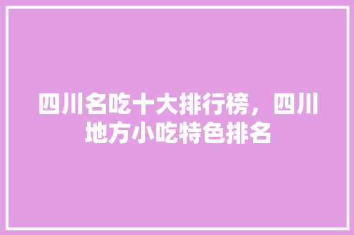 四川名吃十大排行榜，四川地方小吃特色排名 四川名吃十大排行榜，四川地方小吃特色排名 美食推荐