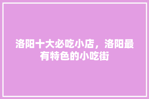 洛阳十大必吃小店,洛阳最有特色的小吃街 美食推荐 洛阳十大必吃小店,洛阳最有特色的小吃街 洛阳十大必吃小店,洛阳最有特色的小吃街 美食推荐
