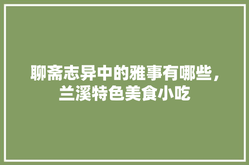 聊斋志异中的雅事有哪些，兰溪特色美食小吃 聊斋志异中的雅事有哪些，兰溪特色美食小吃 生活指南