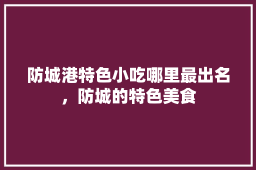 防城港特色小吃哪里最出名，防城的特色美食