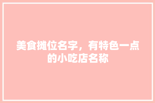 美食摊位名字,有特色一点的小吃店名称 旅行资讯 美食摊位名字,有特色一点的小吃店名称 美食摊位名字,有特色一点的小吃店名称 旅行资讯