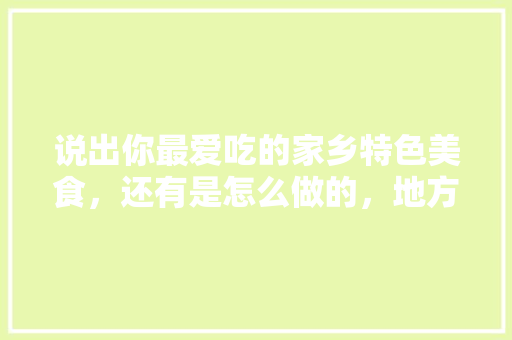 说出你最爱吃的家乡特色美食,还有是怎么做的,地方特色食物有哪些 旅行资讯 说出你最爱吃的家乡特色美食,还有是怎么做的,地方特色食物有哪些 说出你最爱吃的家乡特色美食,还有是怎么做的,地方特色食物有哪些 旅行资讯