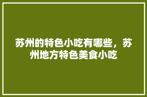 苏州的特色小吃有哪些，苏州地方特色美食小吃 苏州的特色小吃有哪些，苏州地方特色美食小吃 美食推荐