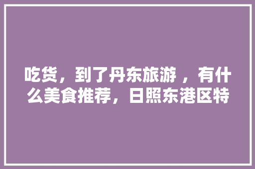 吃货，到了丹东旅游 ，有什么美食推荐，日照东港区特色美食