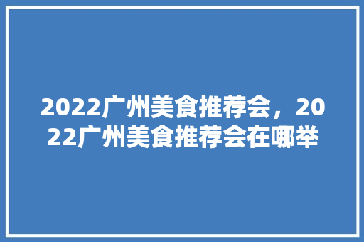 2022广州美食推荐会，2022广州美食推荐会在哪举行。 2022广州美食推荐会，2022广州美食推荐会在哪举行。 美食推荐