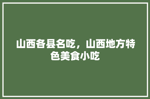 山西各县名吃，山西地方特色美食小吃 山西各县名吃，山西地方特色美食小吃 旅行资讯