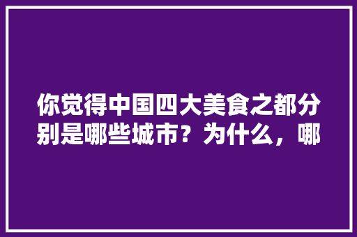 你觉得中国四大美食之都分别是哪些城市？为什么，哪个地方小吃多有特色 你觉得中国四大美食之都分别是哪些城市？为什么，哪个地方小吃多有特色 旅行资讯