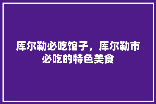 库尔勒必吃馆子，库尔勒市必吃的特色美食 库尔勒必吃馆子，库尔勒市必吃的特色美食 健康建议