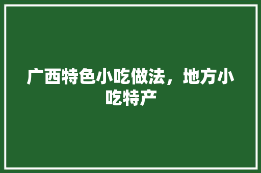 广西特色小吃做法，地方小吃特产 广西特色小吃做法，地方小吃特产 旅行资讯