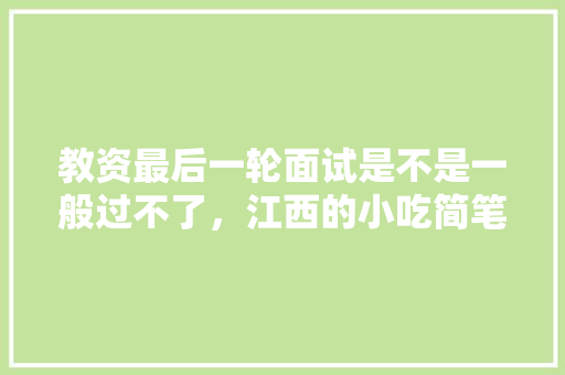 教资最后一轮面试是不是一般过不了，江西的小吃简笔画 教资最后一轮面试是不是一般过不了，江西的小吃简笔画 旅行资讯