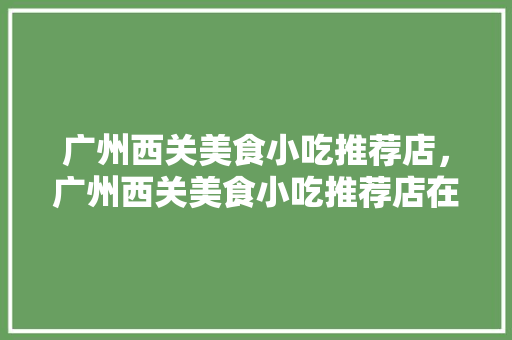 广州西关美食小吃推荐店，广州西关美食小吃推荐店在哪里。