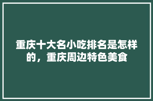 重庆十大名小吃排名是怎样的，重庆周边特色美食 重庆十大名小吃排名是怎样的，重庆周边特色美食 生活指南
