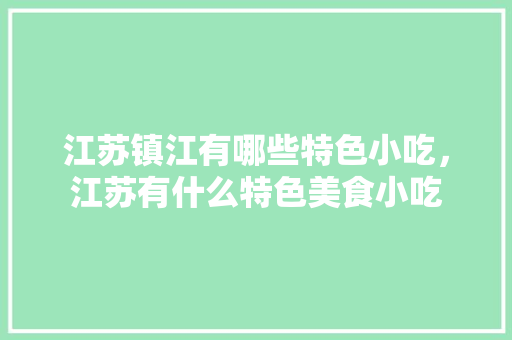 江苏镇江有哪些特色小吃，江苏有什么特色美食小吃 江苏镇江有哪些特色小吃，江苏有什么特色美食小吃 家居窍门